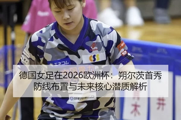 德国女足在2026欧洲杯：朔尔茨首秀防线布置与未来核心潜质解析