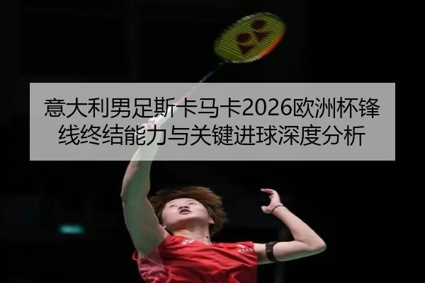 意大利男足斯卡马卡2026欧洲杯锋线终结能力与关键进球深度分析