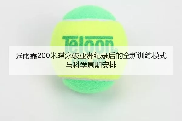 张雨霏200米蝶泳破亚洲纪录后的全新训练模式与科学周期安排